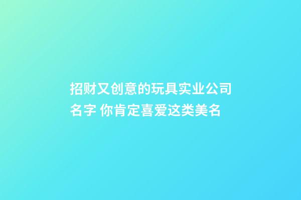 招财又创意的玩具实业公司名字 你肯定喜爱这类美名-第1张-公司起名-玄机派